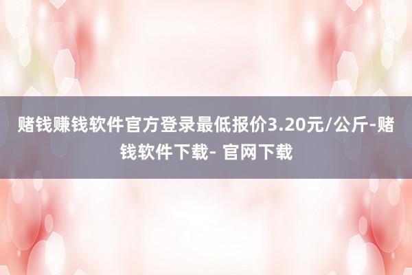 赌钱赚钱软件官方登录最低报价3.20元/公斤-赌钱软件下载- 官网下载