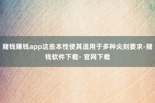 赌钱赚钱app这些本性使其适用于多种尖刻要求-赌钱软件下载- 官网下载