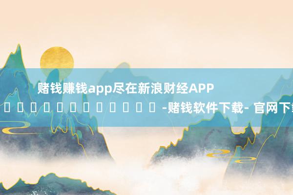 赌钱赚钱app尽在新浪财经APP            													-赌钱软件下载- 官网下载