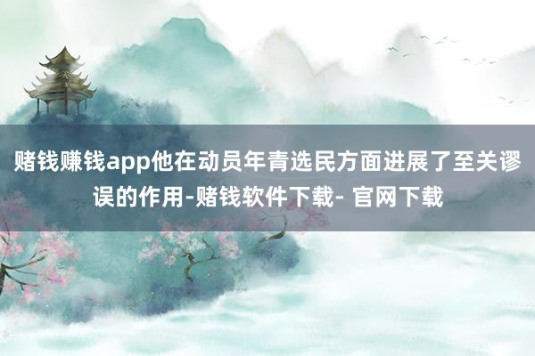 赌钱赚钱app他在动员年青选民方面进展了至关谬误的作用-赌钱软件下载- 官网下载
