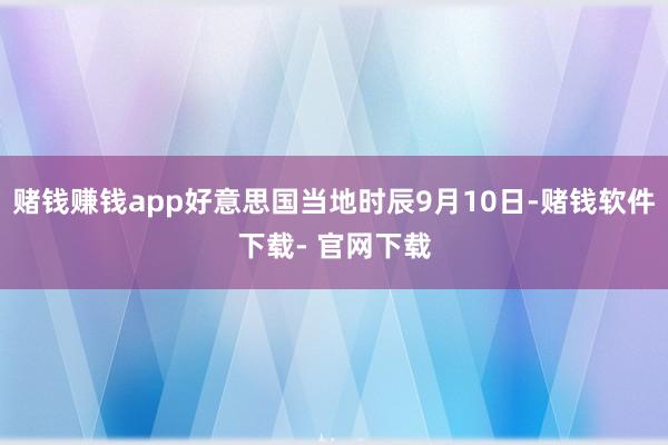 赌钱赚钱app好意思国当地时辰9月10日-赌钱软件下载- 官网下载