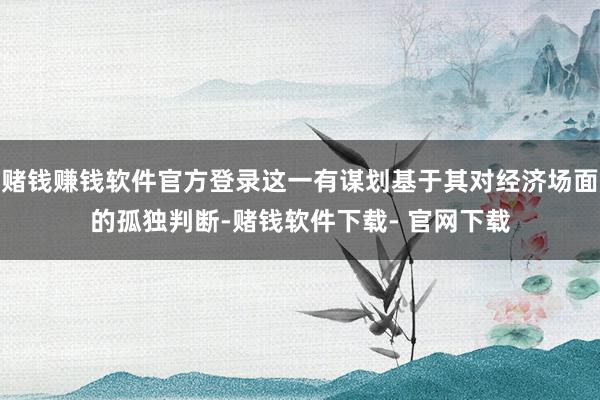 赌钱赚钱软件官方登录这一有谋划基于其对经济场面的孤独判断-赌钱软件下载- 官网下载