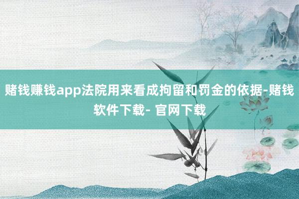 赌钱赚钱app法院用来看成拘留和罚金的依据-赌钱软件下载- 官网下载