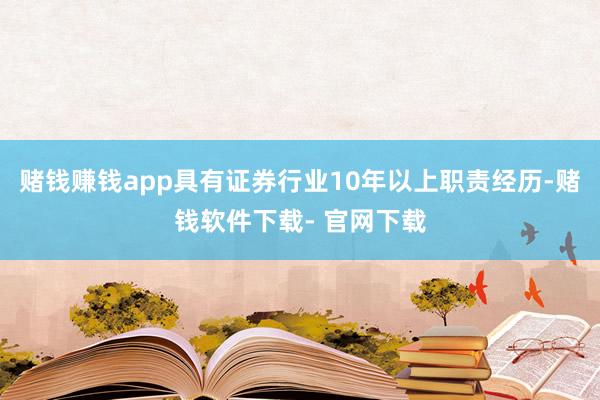 赌钱赚钱app具有证券行业10年以上职责经历-赌钱软件下载- 官网下载