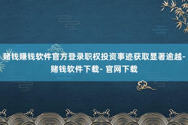 赌钱赚钱软件官方登录职权投资事迹获取显著逾越-赌钱软件下载- 官网下载