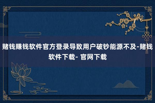 赌钱赚钱软件官方登录导致用户破钞能源不及-赌钱软件下载- 官网下载