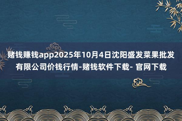 赌钱赚钱app2025年10月4日沈阳盛发菜果批发有限公司价钱行情-赌钱软件下载- 官网下载