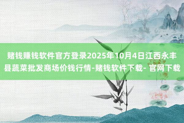 赌钱赚钱软件官方登录2025年10月4日江西永丰县蔬菜批发商场价钱行情-赌钱软件下载- 官网下载