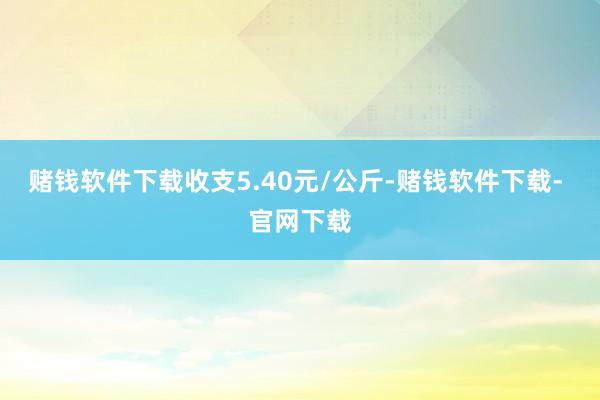 赌钱软件下载收支5.40元/公斤-赌钱软件下载- 官网下载