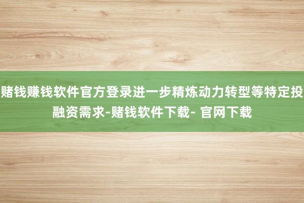 赌钱赚钱软件官方登录进一步精炼动力转型等特定投融资需求-赌钱软件下载- 官网下载