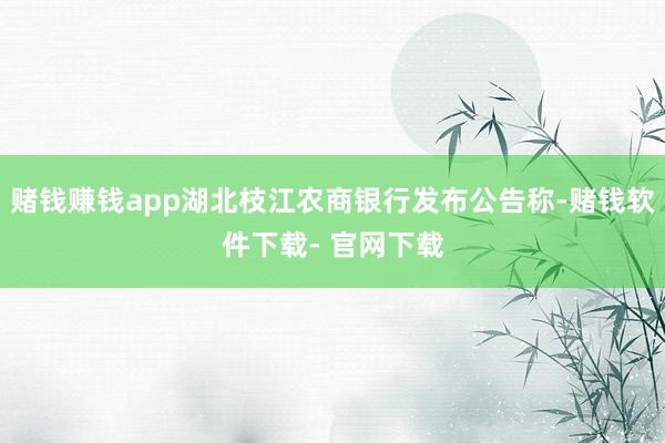 赌钱赚钱app湖北枝江农商银行发布公告称-赌钱软件下载- 官网下载