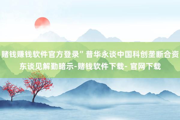 赌钱赚钱软件官方登录”普华永谈中国科创垄断合资东谈见解勤暗示-赌钱软件下载- 官网下载
