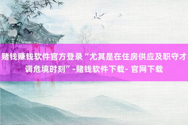 赌钱赚钱软件官方登录“尤其是在住房供应及职守才调危境时刻”-赌钱软件下载- 官网下载