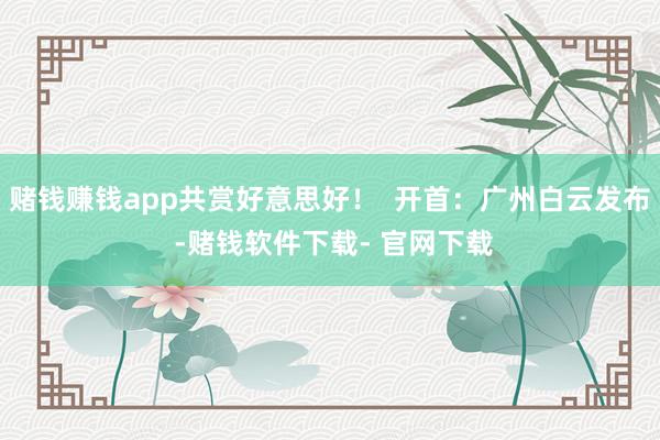 赌钱赚钱app共赏好意思好！  开首：广州白云发布 -赌钱软件下载- 官网下载