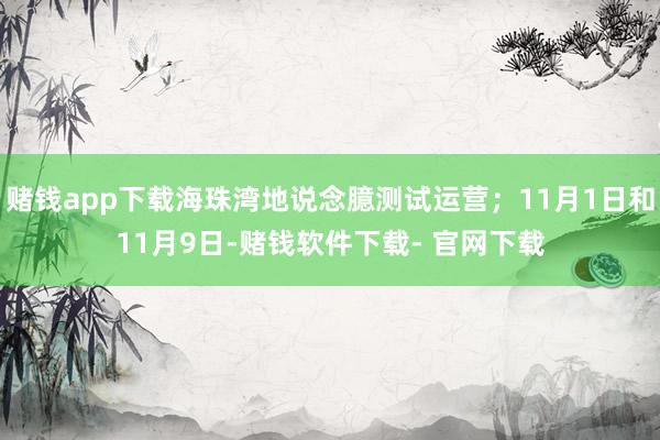 赌钱app下载海珠湾地说念臆测试运营；11月1日和11月9日-赌钱软件下载- 官网下载