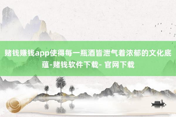 赌钱赚钱app使得每一瓶酒皆泄气着浓郁的文化底蕴-赌钱软件下载- 官网下载