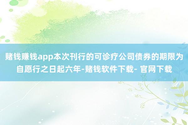 赌钱赚钱app本次刊行的可诊疗公司债券的期限为自愿行之日起六年-赌钱软件下载- 官网下载