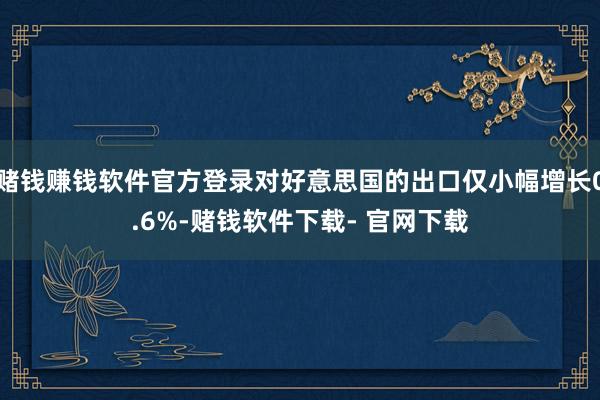 赌钱赚钱软件官方登录对好意思国的出口仅小幅增长0.6%-赌钱软件下载- 官网下载