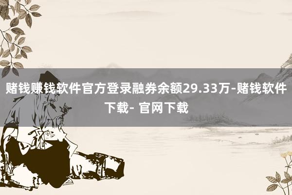 赌钱赚钱软件官方登录融券余额29.33万-赌钱软件下载- 官网下载