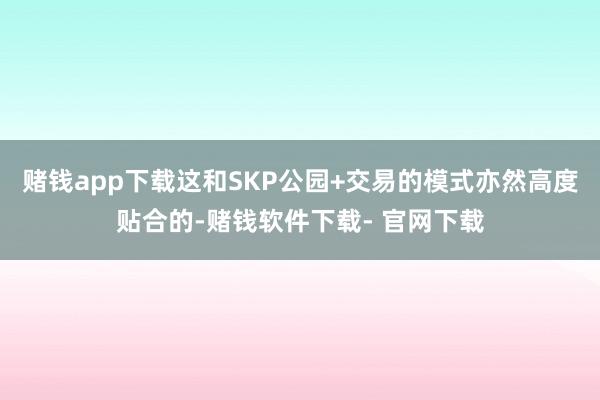 赌钱app下载这和SKP公园+交易的模式亦然高度贴合的-赌钱软件下载- 官网下载