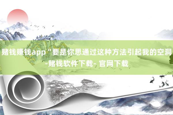 赌钱赚钱app“要是你思通过这种方法引起我的空洞-赌钱软件下载- 官网下载