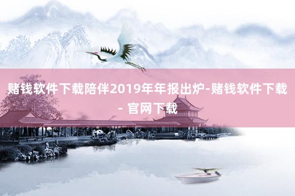 赌钱软件下载陪伴2019年年报出炉-赌钱软件下载- 官网下载