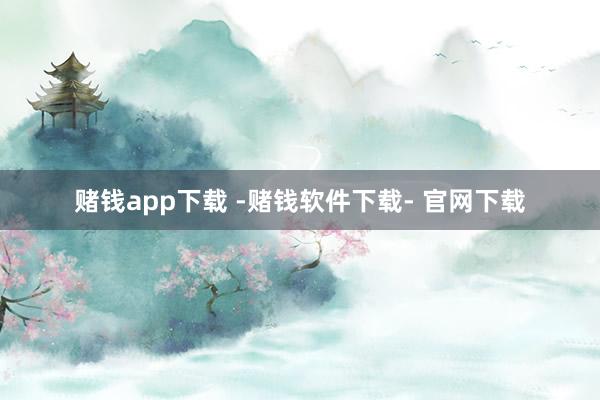 赌钱app下载 -赌钱软件下载- 官网下载