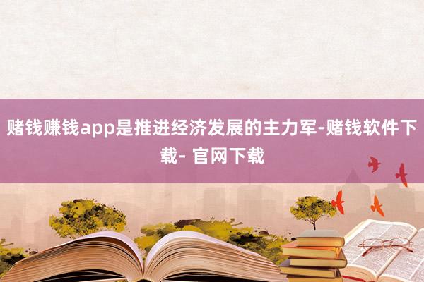 赌钱赚钱app是推进经济发展的主力军-赌钱软件下载- 官网下载