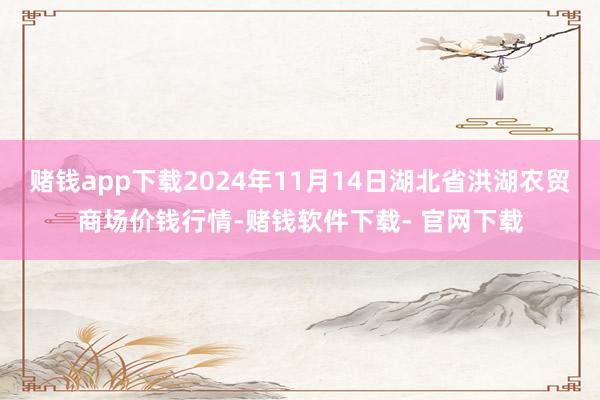 赌钱app下载2024年11月14日湖北省洪湖农贸商场价钱行情-赌钱软件下载- 官网下载
