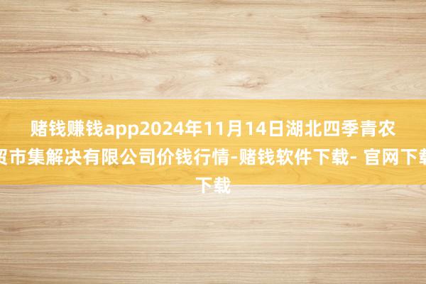 赌钱赚钱app2024年11月14日湖北四季青农贸市集解决有限公司价钱行情-赌钱软件下载- 官网下载