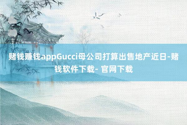 赌钱赚钱appGucci母公司打算出售地产近日-赌钱软件下载- 官网下载