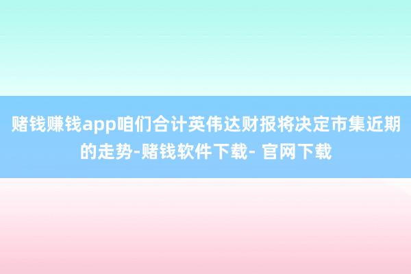 赌钱赚钱app咱们合计英伟达财报将决定市集近期的走势-赌钱软件下载- 官网下载
