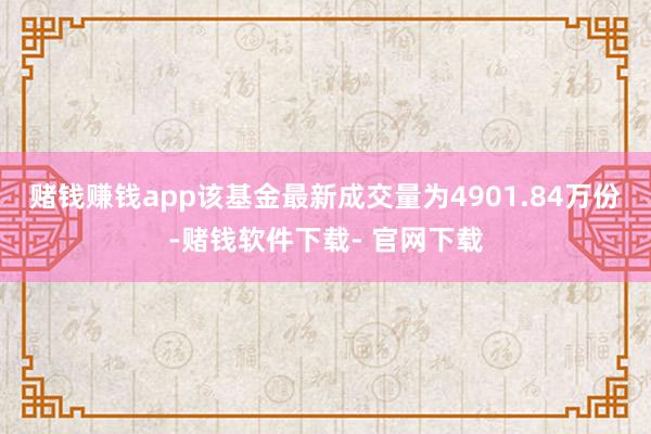 赌钱赚钱app该基金最新成交量为4901.84万份-赌钱软件下载- 官网下载