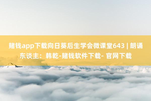 赌钱app下载向日葵后生学会微课堂643 | 朗诵东谈主：韩乾-赌钱软件下载- 官网下载