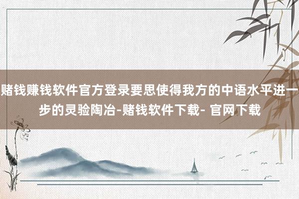 赌钱赚钱软件官方登录要思使得我方的中语水平进一步的灵验陶冶-赌钱软件下载- 官网下载