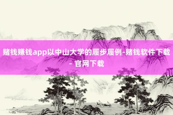赌钱赚钱app以中山大学的履步履例-赌钱软件下载- 官网下载
