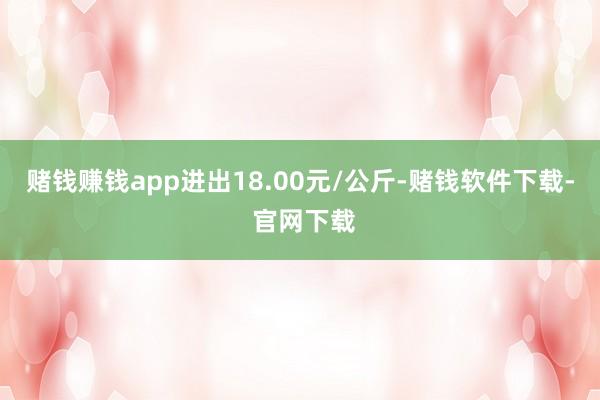 赌钱赚钱app进出18.00元/公斤-赌钱软件下载- 官网下载