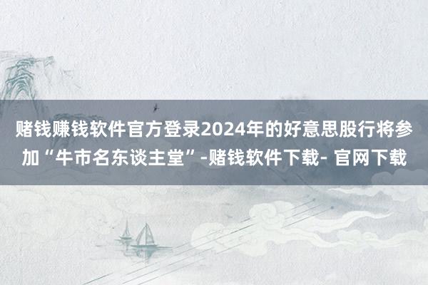 赌钱赚钱软件官方登录2024年的好意思股行将参加“牛市名东谈主堂”-赌钱软件下载- 官网下载