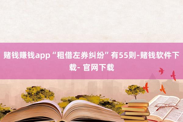 赌钱赚钱app“租借左券纠纷”有55则-赌钱软件下载- 官网下载