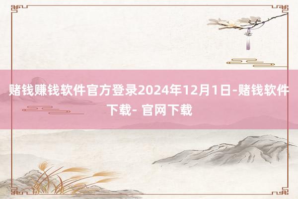 赌钱赚钱软件官方登录2024年12月1日-赌钱软件下载- 官网下载