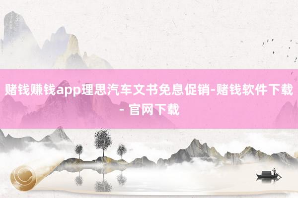 赌钱赚钱app理思汽车文书免息促销-赌钱软件下载- 官网下载