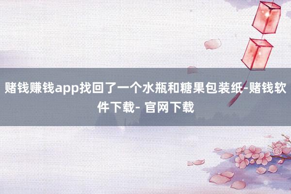 赌钱赚钱app找回了一个水瓶和糖果包装纸-赌钱软件下载- 官网下载