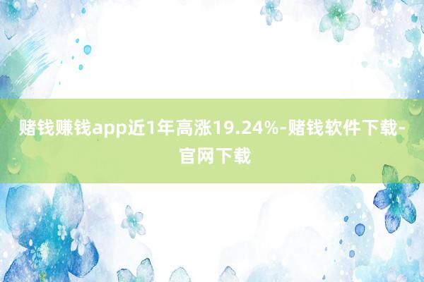 赌钱赚钱app近1年高涨19.24%-赌钱软件下载- 官网下载