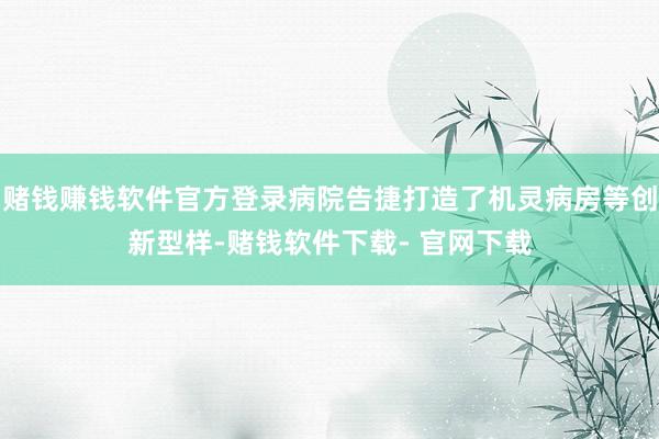 赌钱赚钱软件官方登录病院告捷打造了机灵病房等创新型样-赌钱软件下载- 官网下载