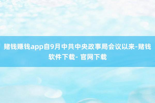 赌钱赚钱app自9月中共中央政事局会议以来-赌钱软件下载- 官网下载