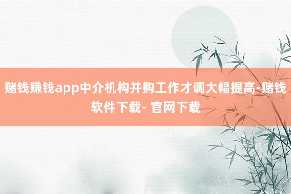 赌钱赚钱app中介机构并购工作才调大幅提高-赌钱软件下载- 官网下载