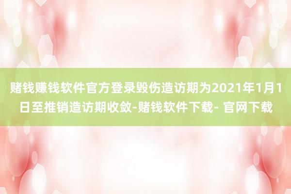 赌钱赚钱软件官方登录毁伤造访期为2021年1月1日至推销造访期收敛-赌钱软件下载- 官网下载