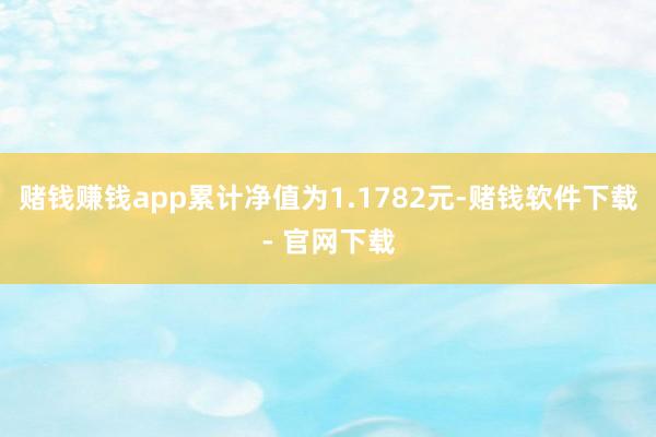赌钱赚钱app累计净值为1.1782元-赌钱软件下载- 官网下载