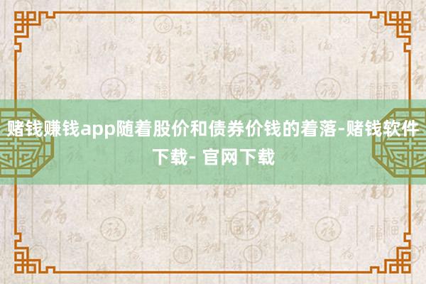 赌钱赚钱app随着股价和债券价钱的着落-赌钱软件下载- 官网下载