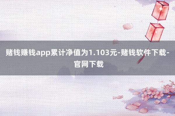 赌钱赚钱app累计净值为1.103元-赌钱软件下载- 官网下载
